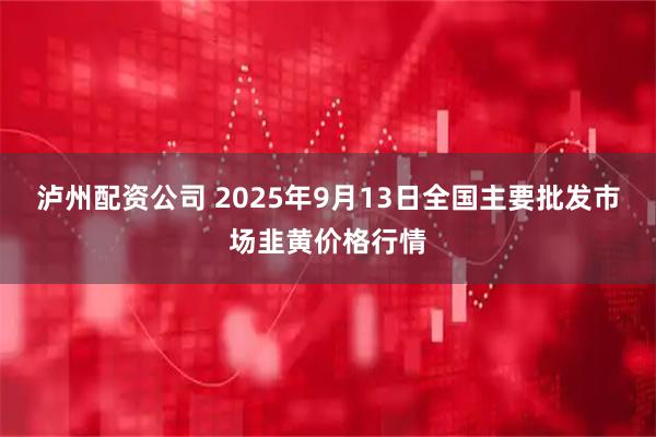 泸州配资公司 2025年9月13日全国主要批发市场韭黄价格行情