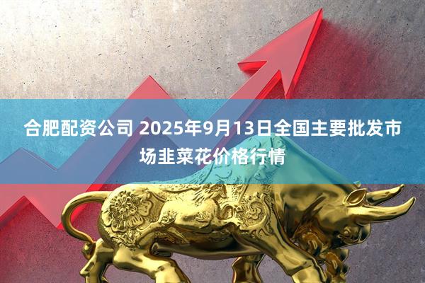 合肥配资公司 2025年9月13日全国主要批发市场韭菜花价格行情