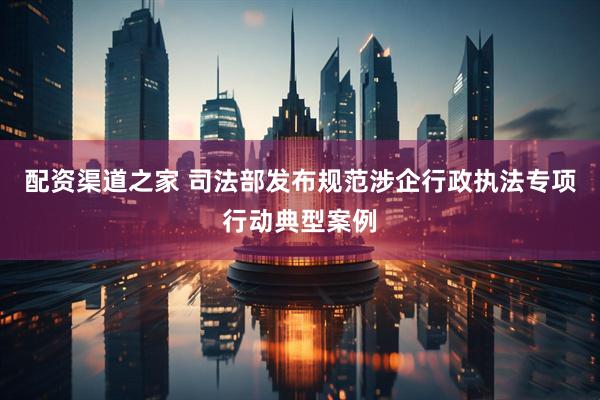配资渠道之家 司法部发布规范涉企行政执法专项行动典型案例