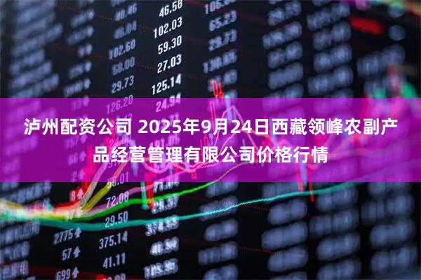 泸州配资公司 2025年9月24日西藏领峰农副产品经营管理有限公司价格行情