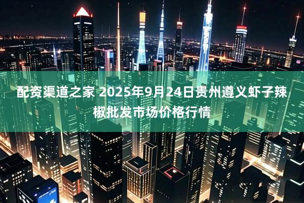 配资渠道之家 2025年9月24日贵州遵义虾子辣椒批发市场价格行情