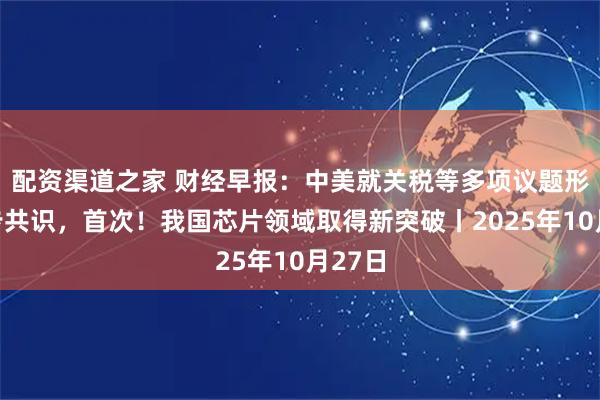 配资渠道之家 财经早报：中美就关税等多项议题形成初步共识，首次！我国芯片领域取得新突破丨2025年10月27日