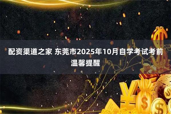 配资渠道之家 东莞市2025年10月自学考试考前温馨提醒