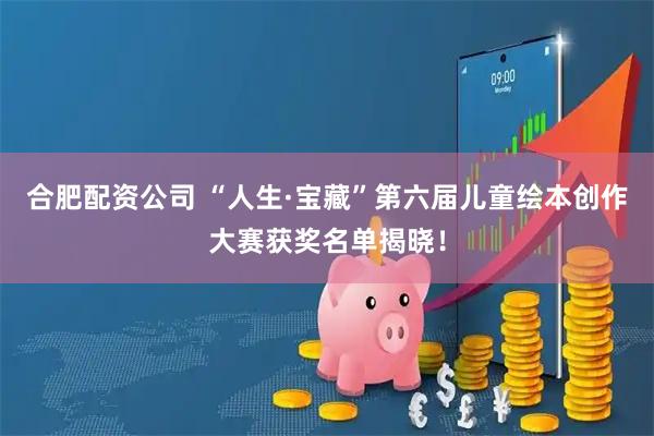合肥配资公司 “人生·宝藏”第六届儿童绘本创作大赛获奖名单揭晓！