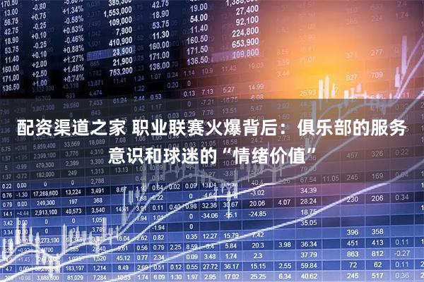 配资渠道之家 职业联赛火爆背后：俱乐部的服务意识和球迷的“情绪价值”