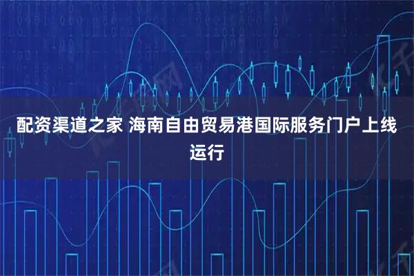 配资渠道之家 海南自由贸易港国际服务门户上线运行