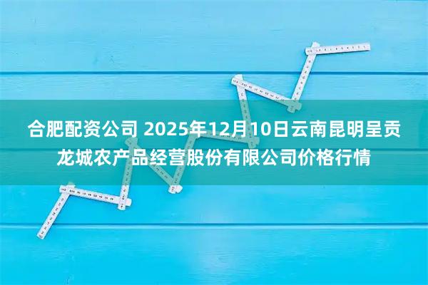 合肥配资公司 2025年12月10日云南昆明呈贡龙城农产品经营股份有限公司价格行情