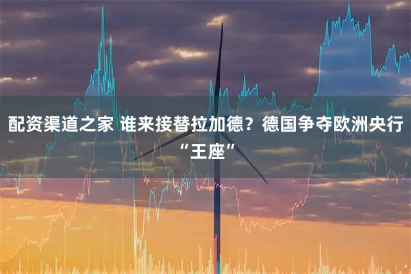 配资渠道之家 谁来接替拉加德？德国争夺欧洲央行“王座”