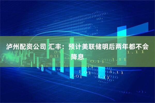 泸州配资公司 汇丰：预计美联储明后两年都不会降息