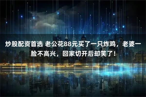 炒股配资首选 老公花88元买了一只炸鸡，老婆一脸不高兴，回家切开后却笑了！