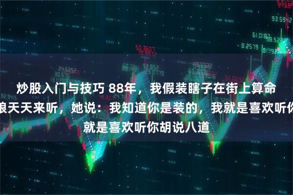 炒股入门与技巧 88年，我假装瞎子在街上算命，一个姑娘天天来听，她说：我知道你是装的，我就是喜欢听你胡说八道