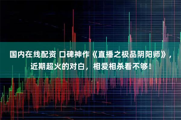 国内在线配资 口碑神作《直播之极品阴阳师》，近期超火的对白，相爱相杀看不够！