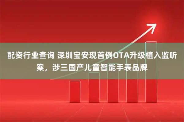 配资行业查询 深圳宝安现首例OTA升级植入监听案，涉三国产儿童智能手表品牌