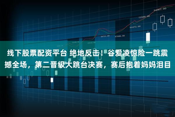 线下股票配资平台 绝地反击！谷爱凌惊险一跳震撼全场，第二晋级大跳台决赛，赛后抱着妈妈泪目