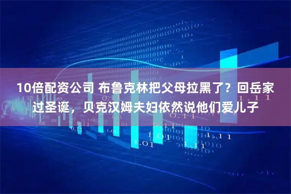 10倍配资公司 布鲁克林把父母拉黑了？回岳家过圣诞，贝克汉姆夫妇依然说他们爱儿子