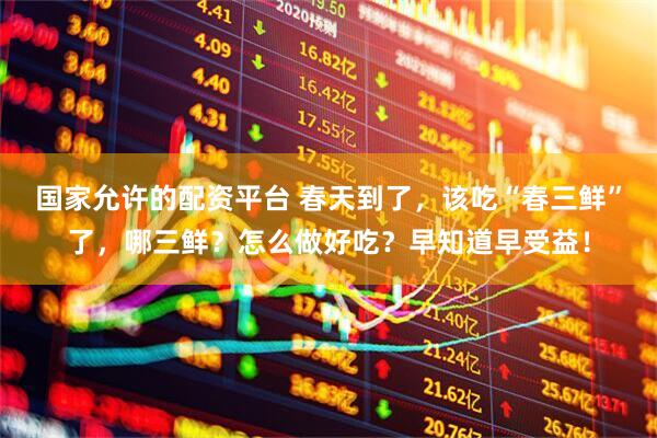 国家允许的配资平台 春天到了，该吃“春三鲜”了，哪三鲜？怎么做好吃？早知道早受益！