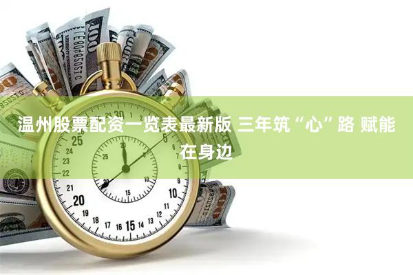 温州股票配资一览表最新版 三年筑“心”路 赋能在身边