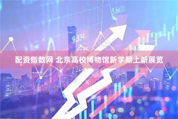配资指数网 北京高校博物馆新学期上新展览