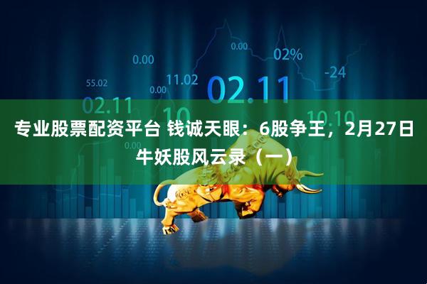 专业股票配资平台 钱诚天眼：6股争王，2月27日牛妖股风云录（一）