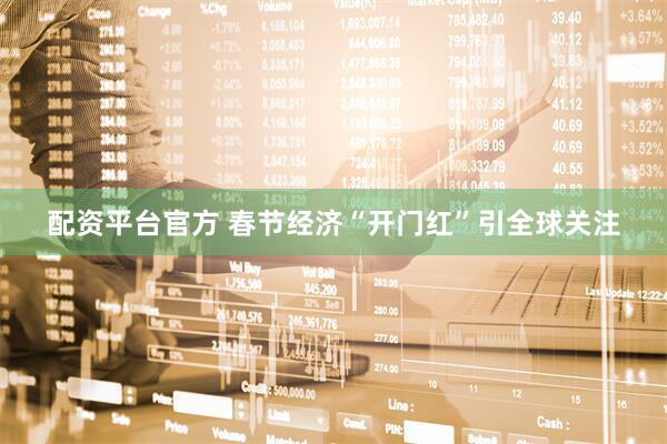 配资平台官方 春节经济“开门红”引全球关注