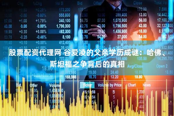 股票配资代理网 谷爱凌的父亲学历成谜：哈佛、斯坦福之争背后的真相
