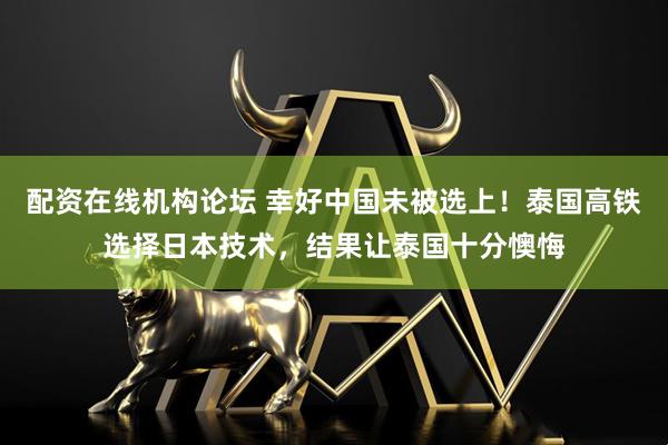 配资在线机构论坛 幸好中国未被选上！泰国高铁选择日本技术，结果让泰国十分懊悔