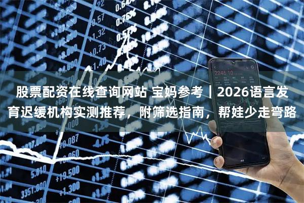 股票配资在线查询网站 宝妈参考｜2026语言发育迟缓机构实测推荐，附筛选指南，帮娃少走弯路