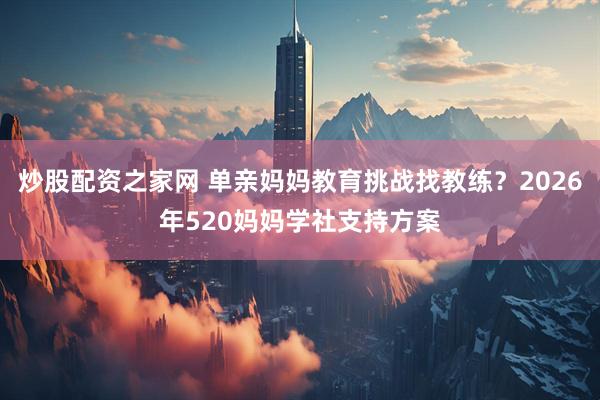 炒股配资之家网 单亲妈妈教育挑战找教练？2026年520妈妈学社支持方案