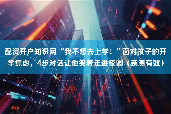 配资开户知识网 “我不想去上学！”面对孩子的开学焦虑，4步对话让他笑着走进校园（亲测有效）