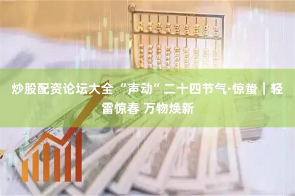 炒股配资论坛大全 “声动”二十四节气·惊蛰｜轻雷惊春 万物焕新