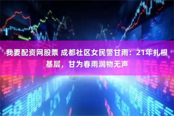 我要配资网股票 成都社区女民警甘雨：21年扎根基层，甘为春雨润物无声