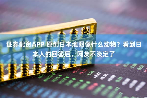 证券配资APP 原创日本地图像什么动物？看到日本人的回答后，网友不淡定了