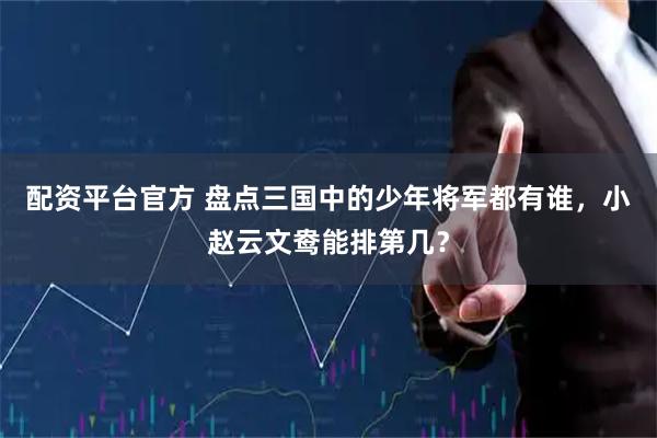 配资平台官方 盘点三国中的少年将军都有谁，小赵云文鸯能排第几？