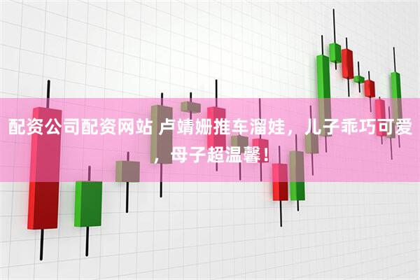 配资公司配资网站 卢靖姗推车溜娃，儿子乖巧可爱，母子超温馨！