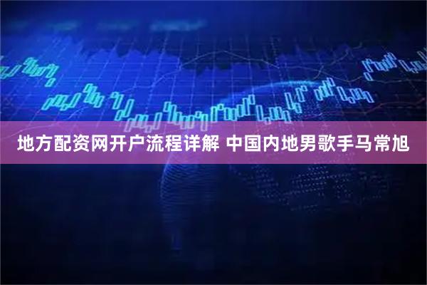 地方配资网开户流程详解 中国内地男歌手马常旭