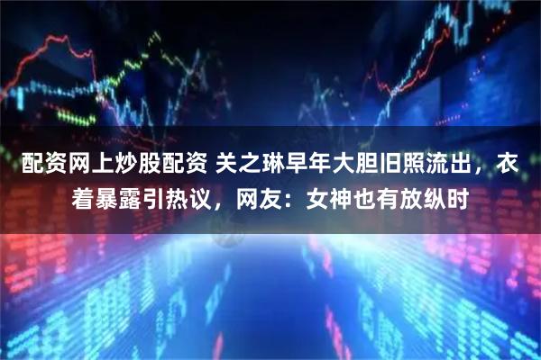 配资网上炒股配资 关之琳早年大胆旧照流出，衣着暴露引热议，网友：女神也有放纵时