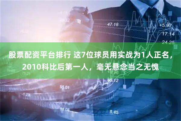 股票配资平台排行 这7位球员用实战为1人正名，2010科比后第一人，毫无悬念当之无愧