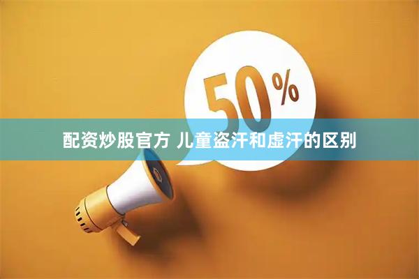 配资炒股官方 儿童盗汗和虚汗的区别