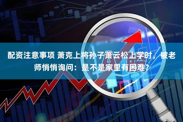 配资注意事项 萧克上将孙子萧云松上学时，被老师悄悄询问：是不是家里有困难？