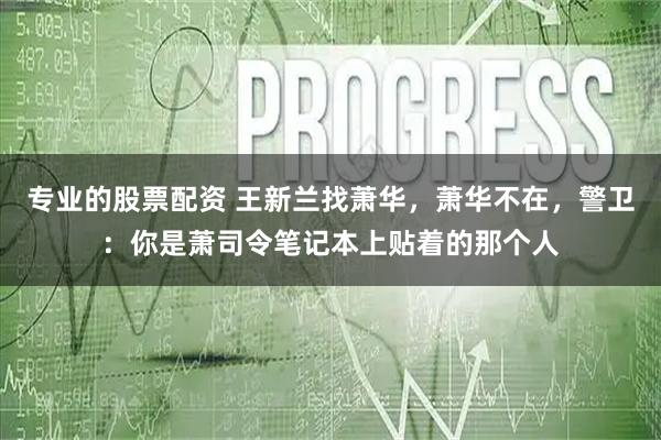 专业的股票配资 王新兰找萧华，萧华不在，警卫：你是萧司令笔记本上贴着的那个人