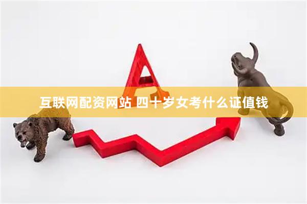 互联网配资网站 四十岁女考什么证值钱