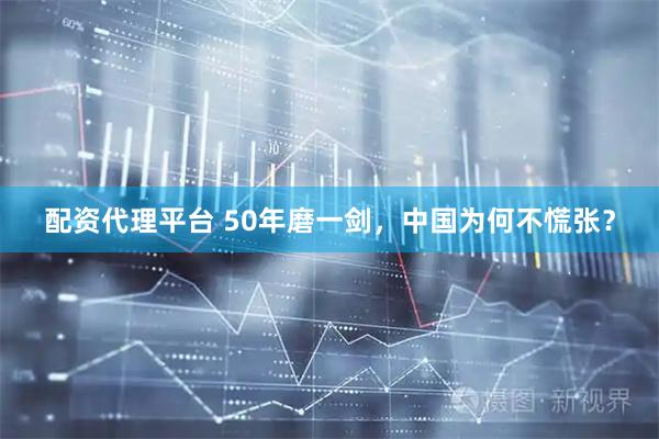 配资代理平台 50年磨一剑，中国为何不慌张？