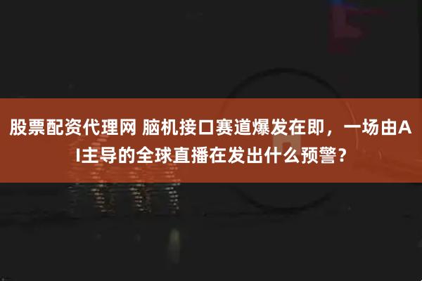 股票配资代理网 脑机接口赛道爆发在即，一场由AI主导的全球直播在发出什么预警？