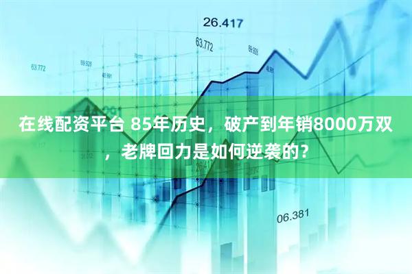 在线配资平台 85年历史，破产到年销8000万双，老牌回力是如何逆袭的？