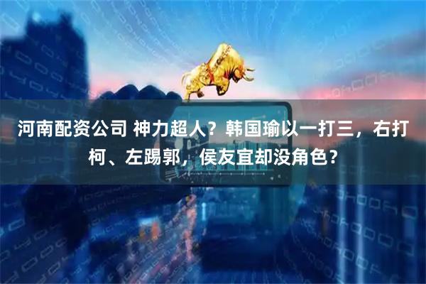 河南配资公司 神力超人？韩国瑜以一打三，右打柯、左踢郭，侯友宜却没角色？