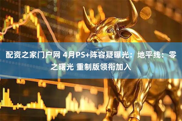 配资之家门户网 4月PS+阵容疑曝光：地平线：零之曙光 重制版领衔加入