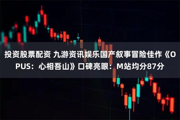 投资股票配资 九游资讯娱乐国产叙事冒险佳作《OPUS：心相吾山》口碑亮眼：M站均分87分