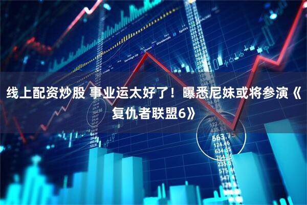 线上配资炒股 事业运太好了！曝悉尼妹或将参演《复仇者联盟6》