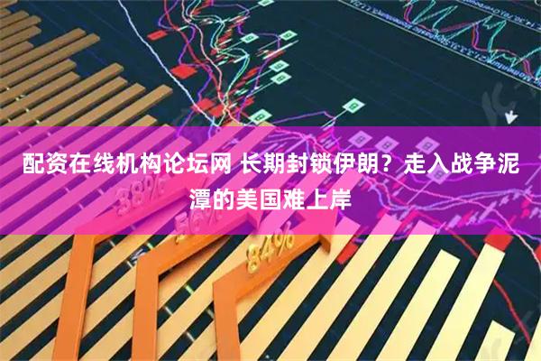 配资在线机构论坛网 长期封锁伊朗？走入战争泥潭的美国难上岸