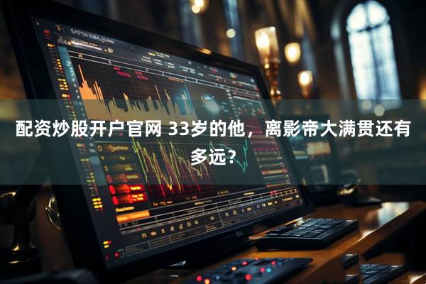 配资炒股开户官网 33岁的他，离影帝大满贯还有多远？